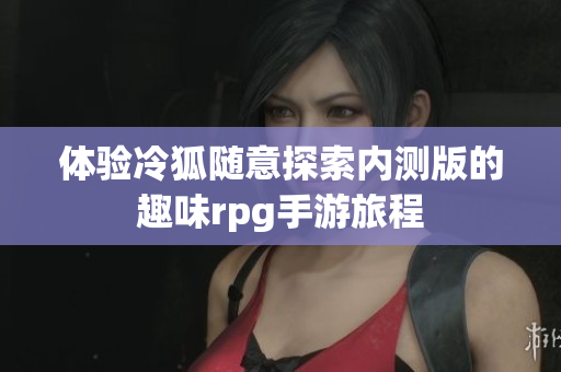 体验冷狐随意探索内测版的趣味rpg手游旅程