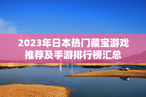 2023年日本热门藏宝游戏推荐及手游排行榜汇总