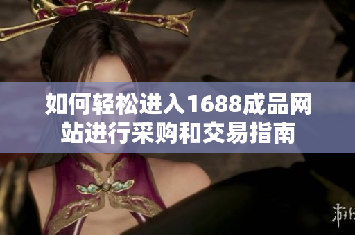 如何轻松进入1688成品网站进行采购和交易指南