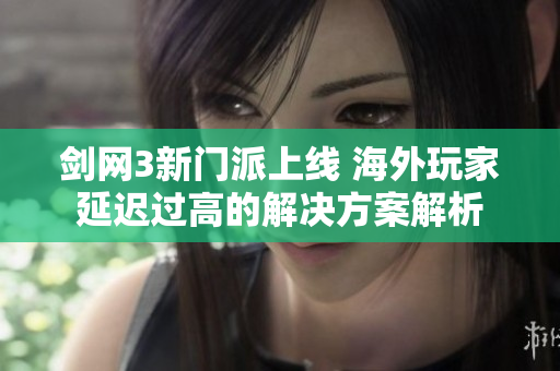 剑网3新门派上线 海外玩家延迟过高的解决方案解析