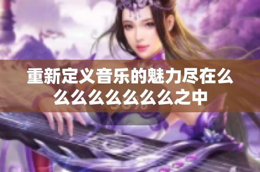 重新定义音乐的魅力尽在么么么么么么么么之中