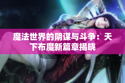 魔法世界的阴谋与斗争：天下布魔新篇章揭晓