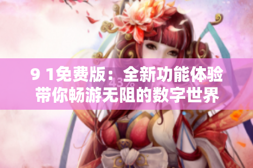 9 1免费版：全新功能体验带你畅游无阻的数字世界