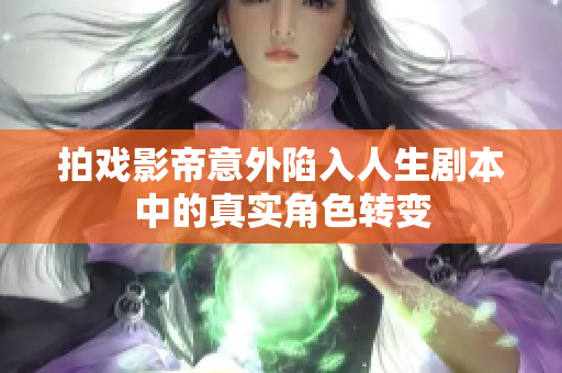 拍戏影帝意外陷入人生剧本中的真实角色转变