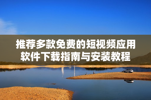 推荐多款免费的短视频应用软件下载指南与安装教程