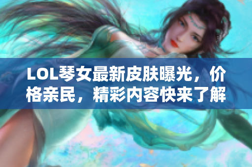 LOL琴女最新皮肤曝光，价格亲民，精彩内容快来了解！