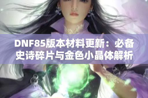 DNF85版本材料更新：必备史诗碎片与金色小晶体解析