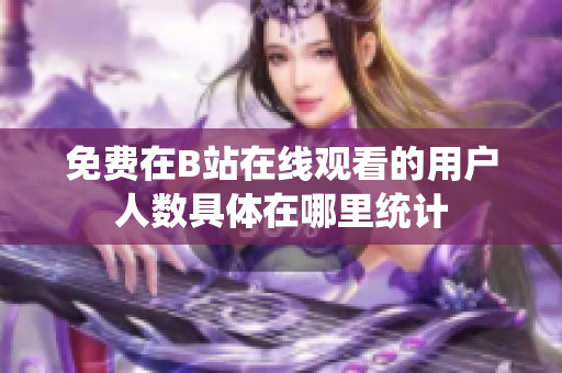 免费在B站在线观看的用户人数具体在哪里统计