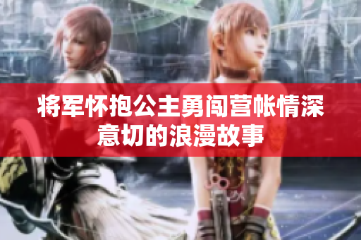 将军怀抱公主勇闯营帐情深意切的浪漫故事