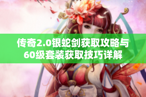 传奇2.0银蛇剑获取攻略与60级套装获取技巧详解