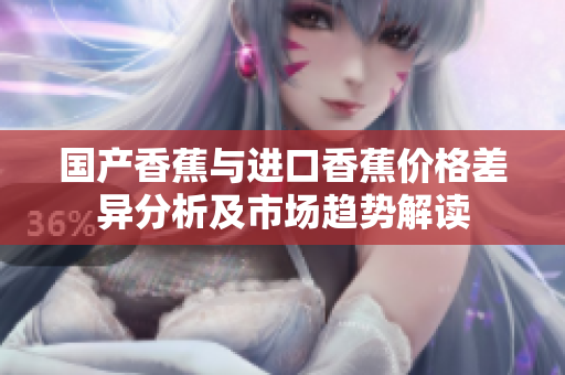 国产香蕉与进口香蕉价格差异分析及市场趋势解读