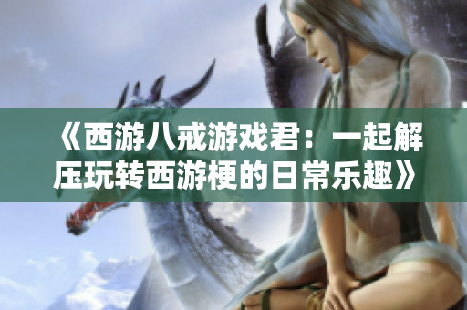 《西游八戒游戏君：一起解压玩转西游梗的日常乐趣》