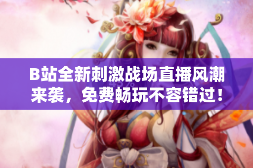 B站全新刺激战场直播风潮来袭，免费畅玩不容错过！