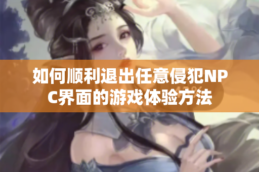 如何顺利退出任意侵犯NPC界面的游戏体验方法