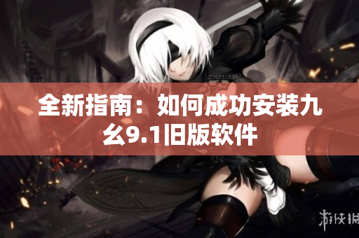 全新指南：如何成功安装九幺9.1旧版软件