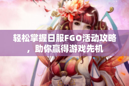 轻松掌握日服FGO活动攻略，助你赢得游戏先机