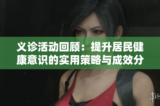义诊活动回顾：提升居民健康意识的实用策略与成效分析