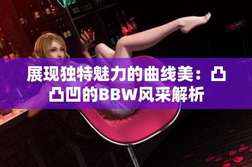 展现独特魅力的曲线美：凸凸凹的BBW风采解析