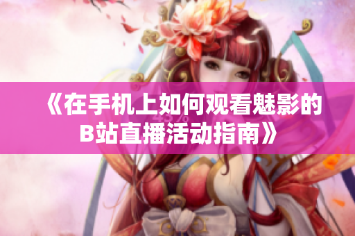 《在手机上如何观看魅影的B站直播活动指南》