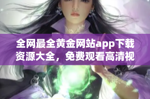 全网最全黄金网站app下载资源大全，免费观看高清视频服务