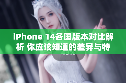 iPhone 14各国版本对比解析 你应该知道的差异与特色