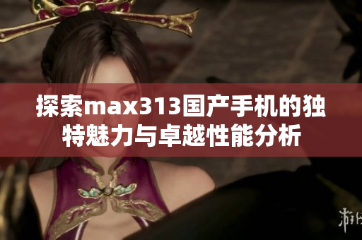 探索max313国产手机的独特魅力与卓越性能分析