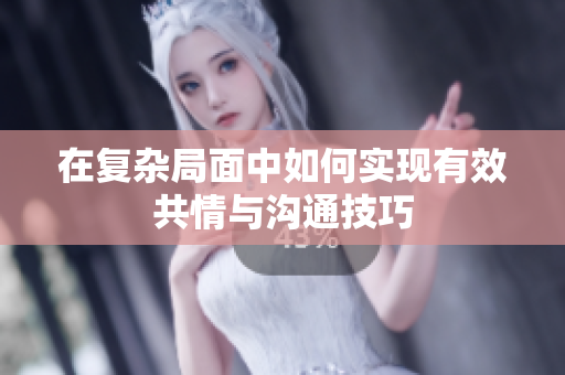 在复杂局面中如何实现有效共情与沟通技巧