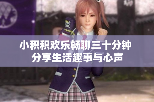 小积积欢乐畅聊三十分钟 分享生活趣事与心声