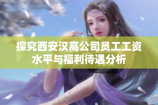 探究西安汉高公司员工工资水平与福利待遇分析