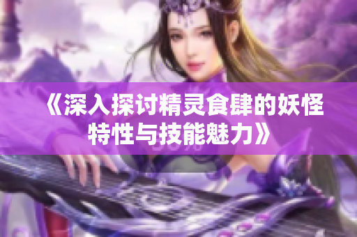 《深入探讨精灵食肆的妖怪特性与技能魅力》