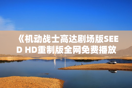 《机动战士高达剧场版SEED HD重制版全网免费播放指南》