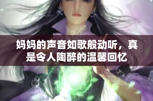 妈妈的声音如歌般动听，真是令人陶醉的温馨回忆