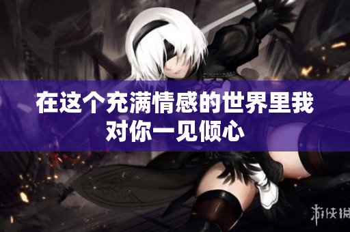 在这个充满情感的世界里我对你一见倾心