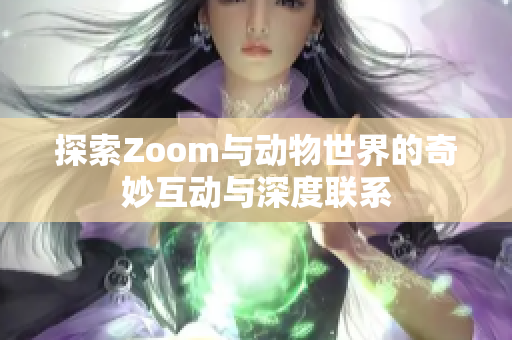 探索Zoom与动物世界的奇妙互动与深度联系