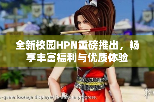 全新校园HPN重磅推出，畅享丰富福利与优质体验