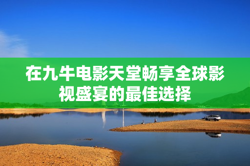 在九牛电影天堂畅享全球影视盛宴的最佳选择