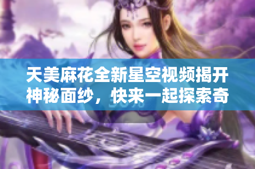 天美麻花全新星空视频揭开神秘面纱，快来一起探索奇幻世界