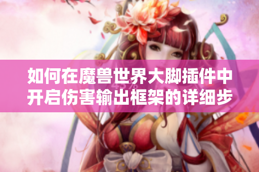 如何在魔兽世界大脚插件中开启伤害输出框架的详细步骤