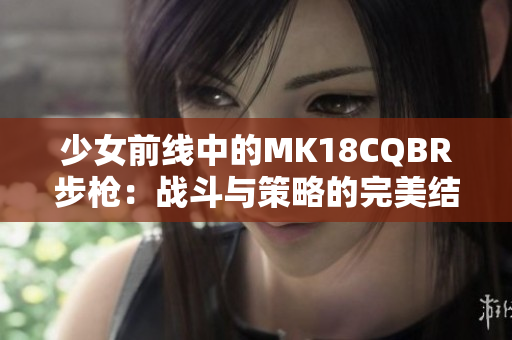 少女前线中的MK18CQBR步枪：战斗与策略的完美结合