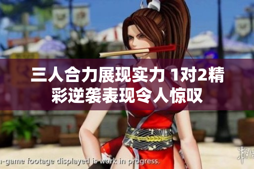 三人合力展现实力 1对2精彩逆袭表现令人惊叹