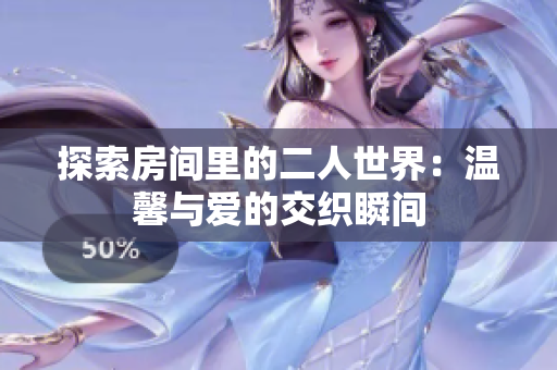 探索房间里的二人世界：温馨与爱的交织瞬间