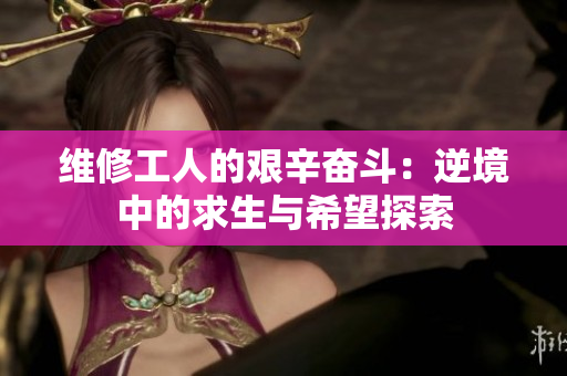 维修工人的艰辛奋斗：逆境中的求生与希望探索