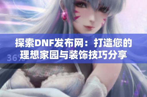 探索DNF发布网：打造您的理想家园与装饰技巧分享