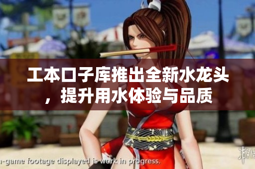 工本口子库推出全新水龙头，提升用水体验与品质