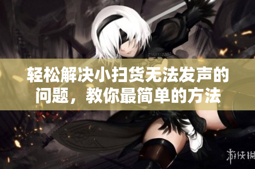 轻松解决小扫货无法发声的问题，教你最简单的方法