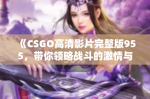 《CSGO高清影片完整版955，带你领略战斗的激情与策略》