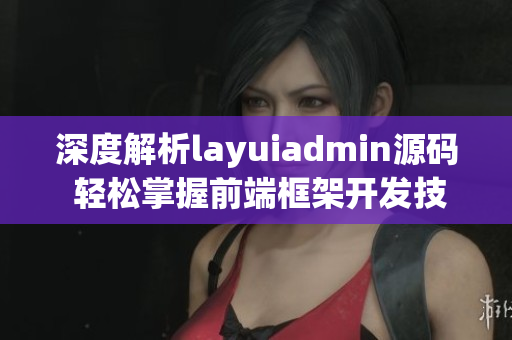 深度解析layuiadmin源码 轻松掌握前端框架开发技巧