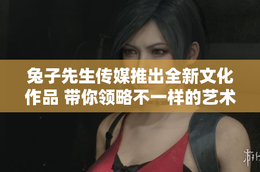 兔子先生传媒推出全新文化作品 带你领略不一样的艺术世界