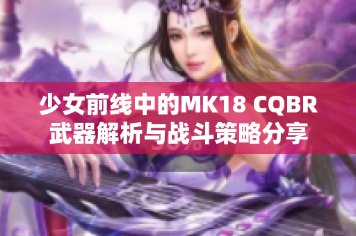 少女前线中的MK18 CQBR武器解析与战斗策略分享