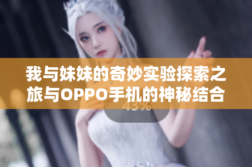 我与妹妹的奇妙实验探索之旅与OPPO手机的神秘结合